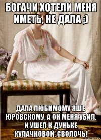 богачи хотели меня иметь, не дала ;) дала любимому яше юровскому, а он меня убил, и ушел к дуньке кулачковой, сволочь!