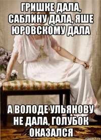 гришке дала, саблину дала, яше юровскому дала а володе ульянову не дала, голубок оказался