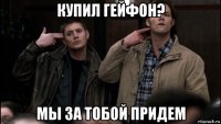 купил гейфон? мы за тобой придем
