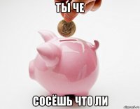 ты че сосёшь что ли