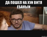 да пошел на хуи витя ебаныи 