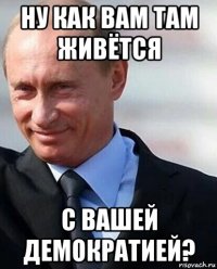 ну как вам там живётся с вашей демократией?