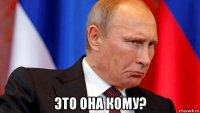  это она кому?