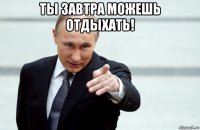 ты завтра можешь отдыхать! 