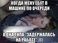 когда жену ебут в машине по очереди а она типа "задержалась на работе";)))