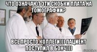 что означают эти скобки плата на томографии? все просто коллеги))) пациент поступил в бонч)))