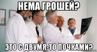 нема грошей? это с двумя-то почками?