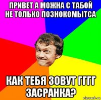 привет а можна с табой не только познокомытса как тебя зовут гггг засранка?