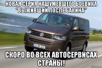 новая серия нашумевшего боевика "выживший после бакина" скоро во всех автосервисах страны!