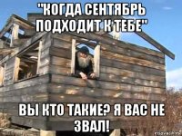 "когда сентябрь подходит к тебе" вы кто такие? я вас не звал!