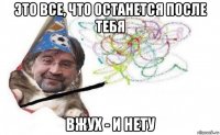 это все, что останется после тебя вжух - и нету
