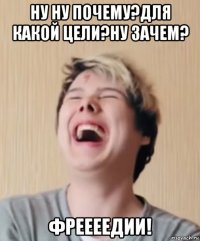ну ну почему?для какой цели?ну зачем? фреееедии!