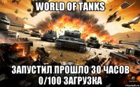 world of tanks запустил прошло 30 часов 0/100 загрузка