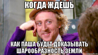 когда ждешь как паша будет доказывать шарообразность земли