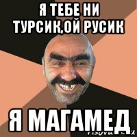 я тебе ни турсик,ой русик я магамед