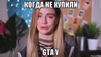 когда не купили gta v