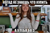 когад не знаешь что купить а у тебя 60 з.