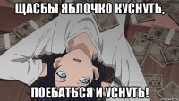 щасбы яблочко куснуть, поебаться и уснуть!