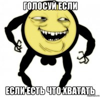 голосуй если если есть что хватать