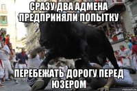 сразу два адмена предприняли попытку перебежать дорогу перед юзером