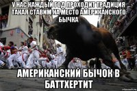 у нас каждый год проходит традиция такая ставим на место американского бычка американский бычок в баттхертит