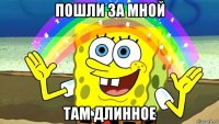 пошли за мной там длинное