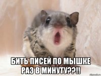  бить писей по мышке раз в минуту??!!