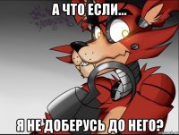 а что если... я не доберусь до него?