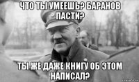 что ты умеешь? баранов пасти? ты же даже книгу об этом написал?