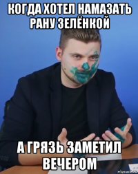 когда хотел намазать рану зелёнкой а грязь заметил вечером