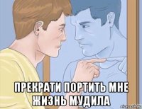  прекрати портить мне жизнь мудила