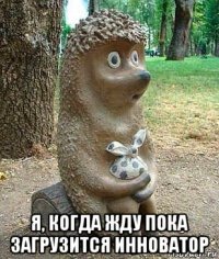  я, когда жду пока загрузится инноватор