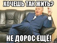 хочешь так жить? не дорос ещё!