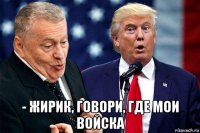  - жирик, говори, где мои войска
