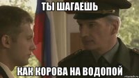 ты шагаешь как корова на водопой