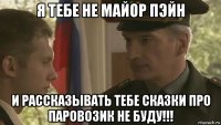 я тебе не майор пэйн и рассказывать тебе сказки про паровозик не буду!!!
