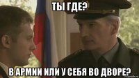 ты где? в армии или у себя во дворе?