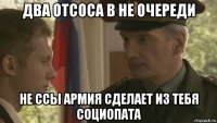 два отсоса в не очереди не ссы армия сделает из тебя социопата