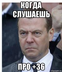 когда слушаешь про +36