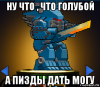 ну что , что голубой а пизды дать могу
