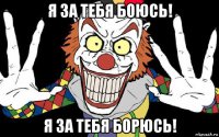 я за тебя боюсь! я за тебя борюсь!