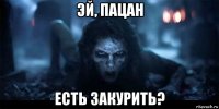эй, пацан есть закурить?