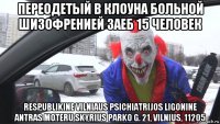 переодетый в клоуна больной шизофренией заеб 15 человек respublikine vilniaus psichiatrijos ligonine antras moteru skyrius parko g. 21, vilnius, 11205