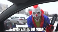  ку-ку я твой ужас
