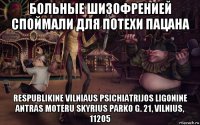 больные шизофренией споймали для потехи пацана respublikine vilniaus psichiatrijos ligonine antras moteru skyrius parko g. 21, vilnius, 11205