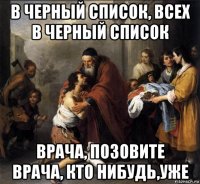 в черный список, всех в черный список врача, позовите врача, кто нибудь,уже