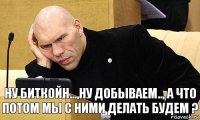 Ну Биткойн...,ну добываем.., а что потом мы с ними делать будем ?