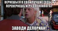 вернешься в свои лучшие годы и перевернешь игру до гнойного? заводи делориан!