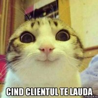  cind clientul te lauda