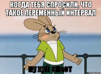 когда тебя спросили, что такое переменный интервал 
